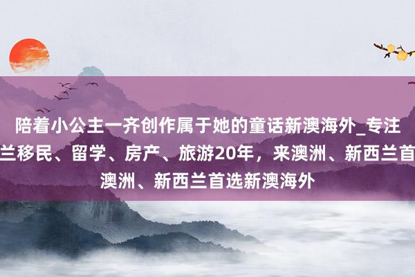 陪着小公主一齐创作属于她的童话新澳海外_专注澳洲与新西兰移民、留学、房产、旅游20年，来澳洲、新西兰首选新澳海外