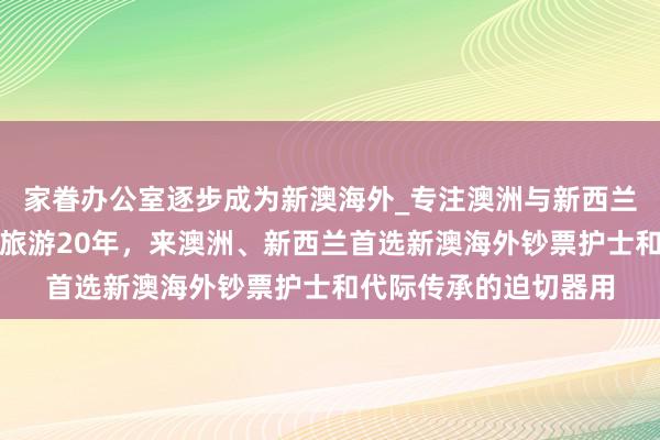家眷办公室逐步成为新澳海外_专注澳洲与新西兰移民、留学、房产、旅游20年，来澳洲、新西兰首选新澳海外钞票护士和代际传承的迫切器用