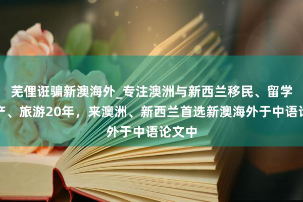 芜俚诳骗新澳海外_专注澳洲与新西兰移民、留学、房产、旅游20年，来澳洲、新西兰首选新澳海外于中语论文中