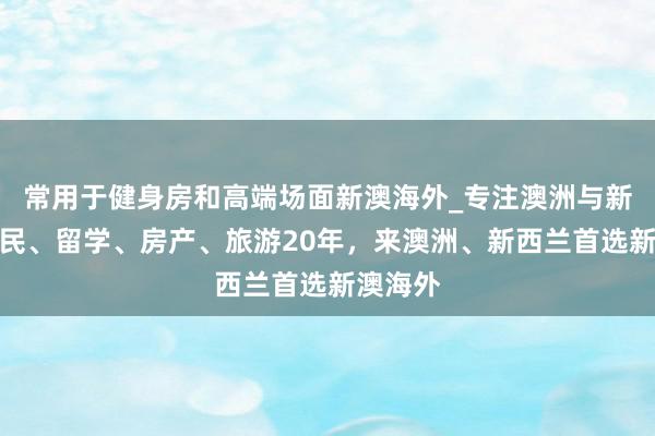 常用于健身房和高端场面新澳海外_专注澳洲与新西兰移民、留学、房产、旅游20年,来澳洲、新西兰首选新澳海外