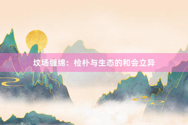 坟场缠绵：检朴与生态的和会立异