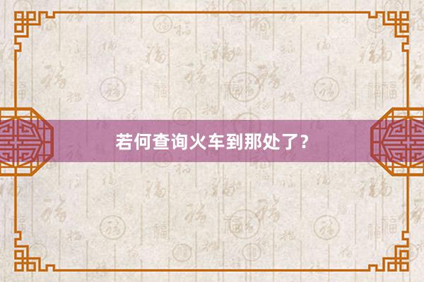 若何查询火车到那处了？