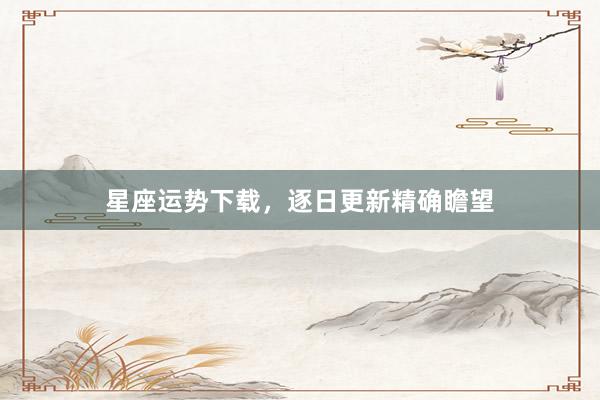 星座运势下载，逐日更新精确瞻望