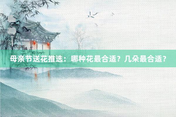 母亲节送花推选：哪种花最合适？几朵最合适？
