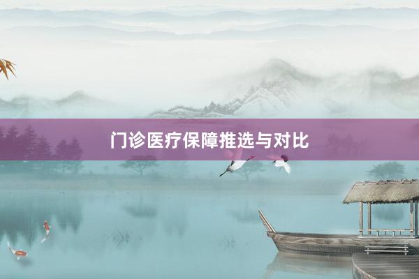 门诊医疗保障推选与对比