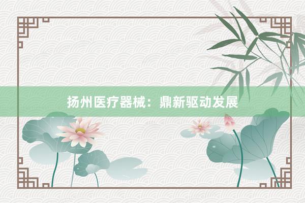 扬州医疗器械：鼎新驱动发展