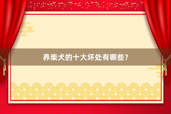 养柴犬的十大坏处有哪些？